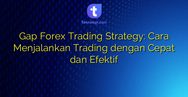 Gap Forex Trading Strategy: Cara Menjalankan Trading dengan Cepat dan Efektif