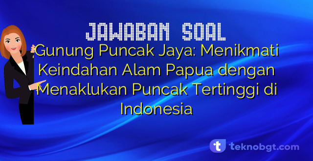 Gunung Puncak Jaya: Menikmati Keindahan Alam Papua dengan Menaklukan Puncak Tertinggi di Indonesia