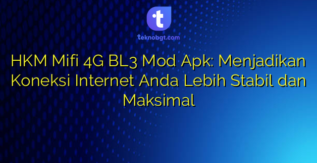 HKM Mifi 4G BL3 Mod Apk: Menjadikan Koneksi Internet Anda Lebih Stabil dan Maksimal