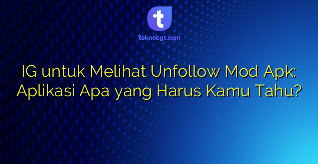IG untuk Melihat Unfollow Mod Apk: Aplikasi Apa yang Harus Kamu Tahu?