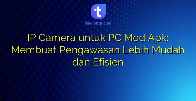 IP Camera untuk PC Mod Apk: Membuat Pengawasan Lebih Mudah dan Efisien