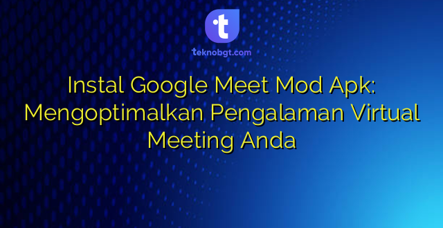 Instal Google Meet Mod Apk: Mengoptimalkan Pengalaman Virtual Meeting Anda