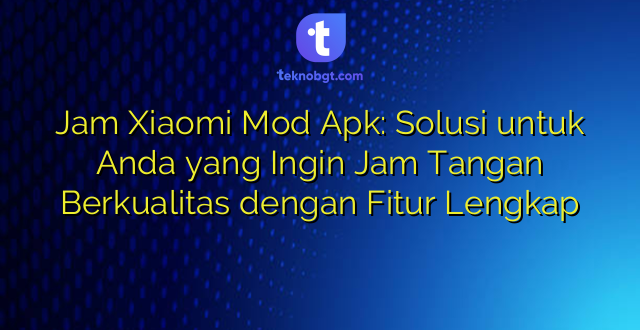 Jam Xiaomi Mod Apk: Solusi untuk Anda yang Ingin Jam Tangan Berkualitas dengan Fitur Lengkap