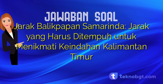 Jarak Balikpapan Samarinda: Jarak yang Harus Ditempuh untuk Menikmati Keindahan Kalimantan Timur