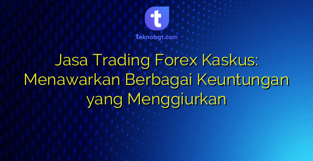 Jasa Trading Forex Kaskus: Menawarkan Berbagai Keuntungan yang Menggiurkan