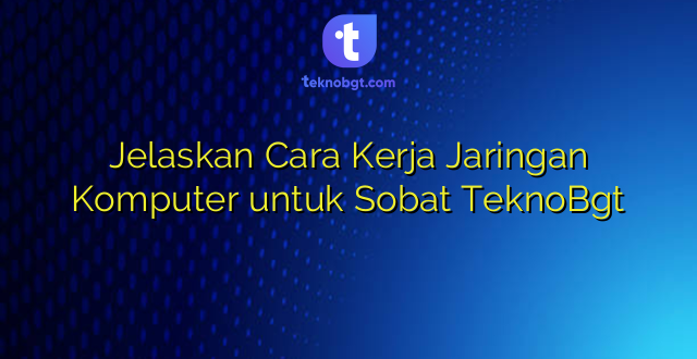 Jelaskan Cara Kerja Jaringan Komputer untuk Sobat TeknoBgt