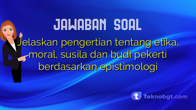 Jelaskan pengertian tentang etika, moral, susila dan budi pekerti berdasarkan epistimologi