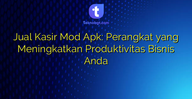 Jual Kasir Mod Apk: Perangkat yang Meningkatkan Produktivitas Bisnis Anda