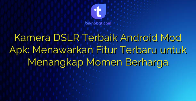 Kamera DSLR Terbaik Android Mod Apk: Menawarkan Fitur Terbaru untuk Menangkap Momen Berharga