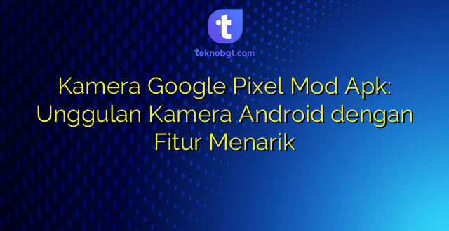 Kamera Google Pixel Mod Apk: Unggulan Kamera Android dengan Fitur Menarik