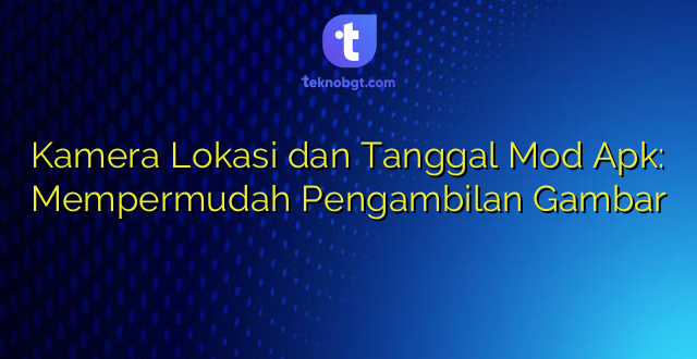 Kamera Lokasi dan Tanggal Mod Apk: Mempermudah Pengambilan Gambar