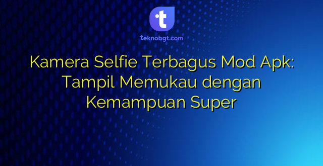 Kamera Selfie Terbagus Mod Apk: Tampil Memukau dengan Kemampuan Super