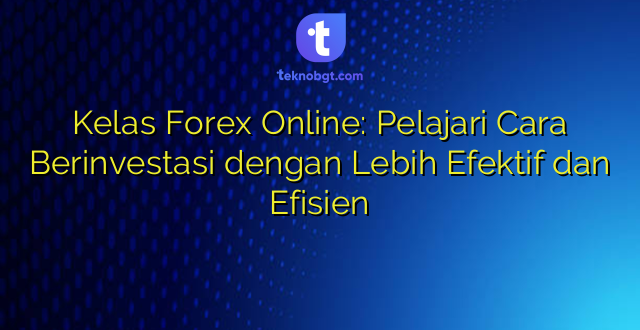 Kelas Forex Online: Pelajari Cara Berinvestasi dengan Lebih Efektif dan Efisien