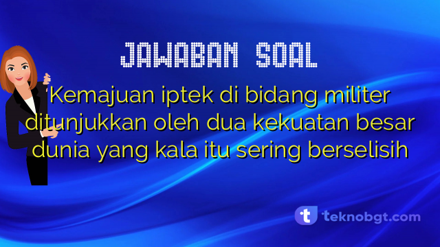 Kemajuan iptek di bidang militer ditunjukkan oleh dua kekuatan besar dunia yang kala itu sering berselisih