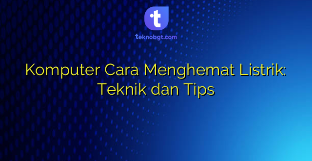 Komputer Cara Menghemat Listrik: Teknik dan Tips