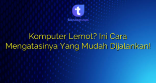 Komputer Lemot? Ini Cara Mengatasinya  Yang Mudah Dijalankan!
