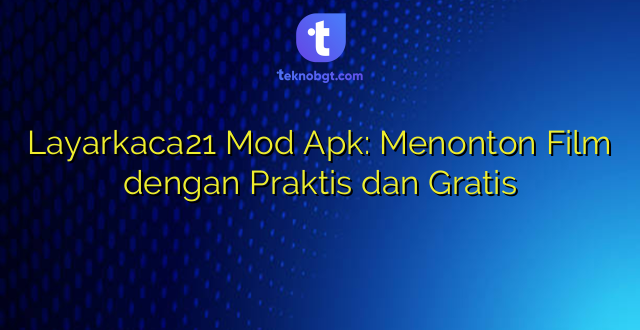 Layarkaca21 Mod Apk: Menonton Film dengan Praktis dan Gratis