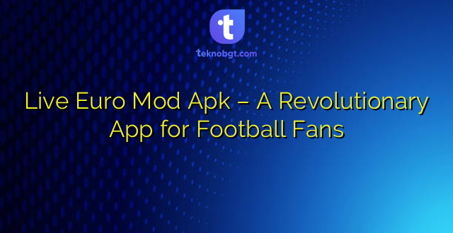 Live Euro Mod Apk – A Revolutionary App for Football Fans