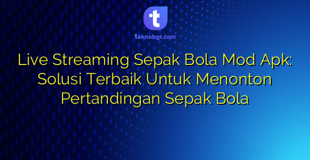 Live Streaming Sepak Bola Mod Apk: Solusi Terbaik Untuk Menonton Pertandingan Sepak Bola