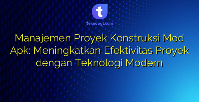 Manajemen Proyek Konstruksi Mod Apk: Meningkatkan Efektivitas Proyek dengan Teknologi Modern