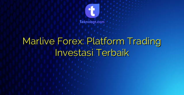 Marlive Forex: Platform Trading Investasi Terbaik