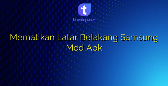 Mematikan Latar Belakang Samsung Mod Apk