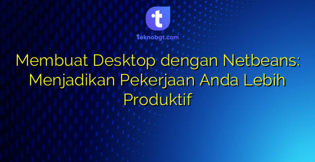 Membuat Desktop dengan Netbeans: Menjadikan Pekerjaan Anda Lebih Produktif