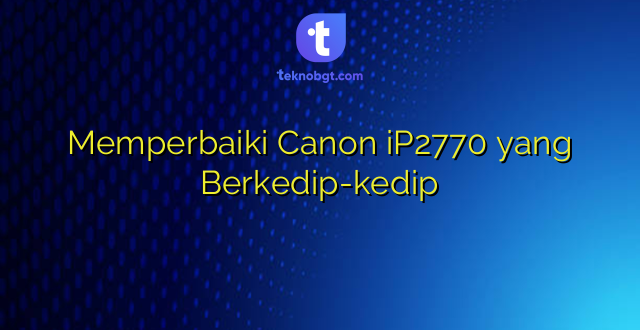 Memperbaiki Canon iP2770 yang Berkedip-kedip
