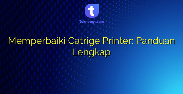 Memperbaiki Catrige Printer: Panduan Lengkap