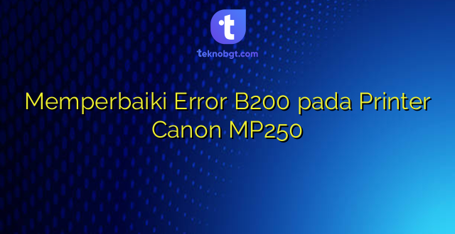 Memperbaiki Error B200 pada Printer Canon MP250