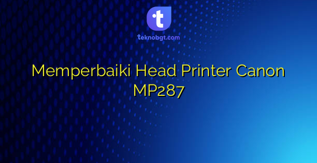 Memperbaiki Head Printer Canon MP287