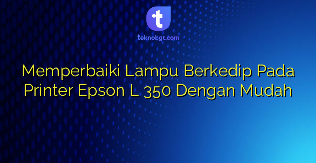 Memperbaiki Lampu Berkedip Pada Printer Epson L 350 Dengan Mudah