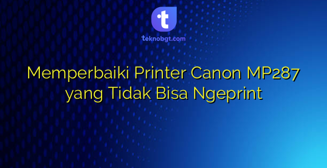 Memperbaiki Printer Canon MP287 yang Tidak Bisa Ngeprint