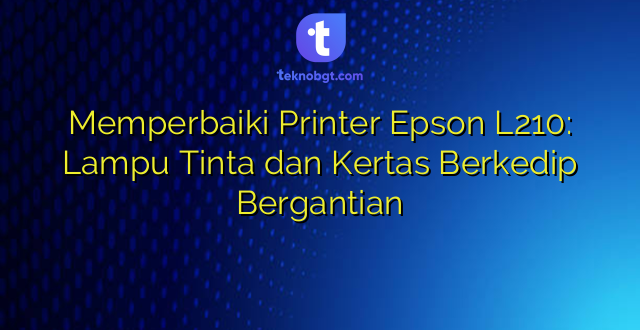 Memperbaiki Printer Epson L210: Lampu Tinta dan Kertas Berkedip Bergantian