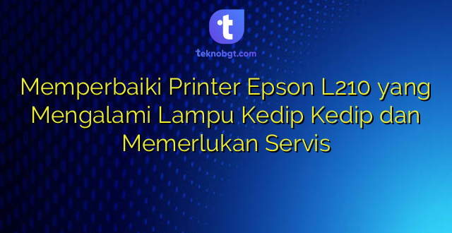Memperbaiki Printer Epson L210 yang Mengalami Lampu Kedip Kedip dan Memerlukan Servis