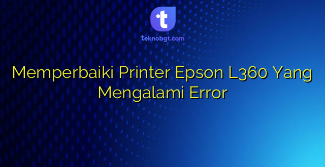 Memperbaiki Printer Epson L360 Yang Mengalami Error