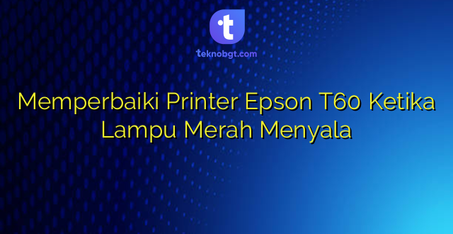 Memperbaiki Printer Epson T60 Ketika Lampu Merah Menyala
