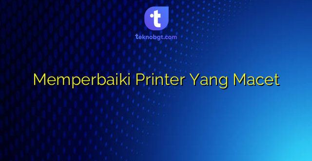 Memperbaiki Printer Yang Macet