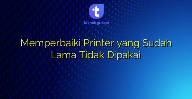 Memperbaiki Printer yang Sudah Lama Tidak Dipakai