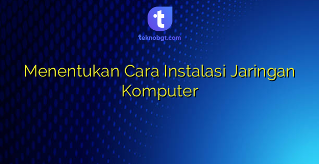Menentukan Cara Instalasi Jaringan Komputer