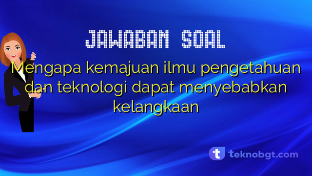 Mengapa kemajuan ilmu pengetahuan dan teknologi dapat menyebabkan kelangkaan