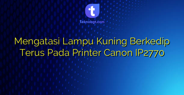 Mengatasi Lampu Kuning Berkedip Terus Pada Printer Canon IP2770