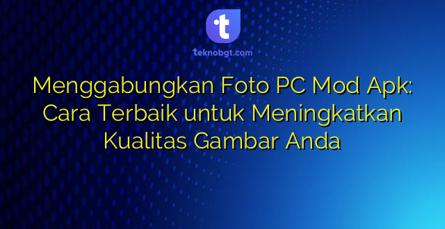 Menggabungkan Foto PC Mod Apk: Cara Terbaik untuk Meningkatkan Kualitas Gambar Anda