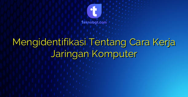 Mengidentifikasi Tentang Cara Kerja Jaringan Komputer