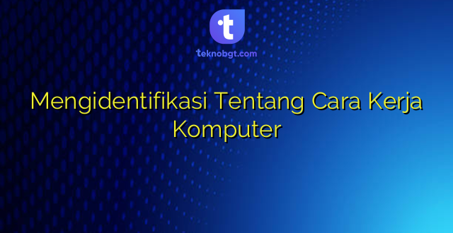 Mengidentifikasi Tentang Cara Kerja Komputer