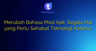 Merubah Bahasa Mod Apk: Segala Hal yang Perlu Sahabat Teknobgt Ketahui