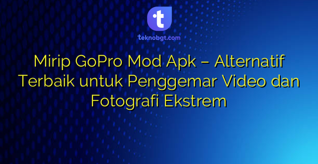 Mirip GoPro Mod Apk – Alternatif Terbaik untuk Penggemar Video dan Fotografi Ekstrem