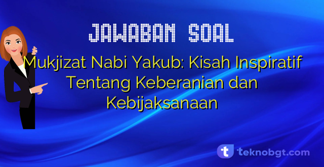 Mukjizat Nabi Yakub: Kisah Inspiratif Tentang Keberanian dan Kebijaksanaan