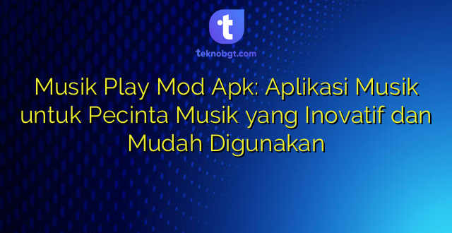Musik Play Mod Apk: Aplikasi Musik untuk Pecinta Musik yang Inovatif dan Mudah Digunakan