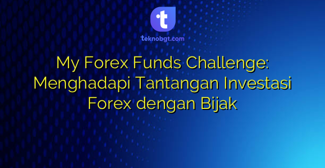 My Forex Funds Challenge: Menghadapi Tantangan Investasi Forex dengan Bijak